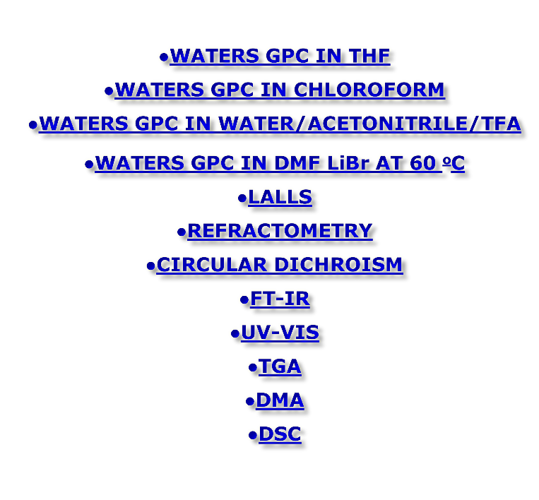 WATERS GPC IN THF WATERS GPC IN CHLOROFORM WATERS GPC IN WATER/ACETONITRILE/TFA WATERS GPC IN DMF LiBr AT 60 oC LALLS REFRACTOMETRY CIRCULAR DICHROISM FT-IR UV-VIS TGA DMA DSC