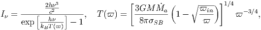                                  [                      ]
           2h23                   3GM  Ma˙ (    ∘ -ϖin)  1∕4   -3∕4
I = ----[--ch--]----,   T(ϖ ) =  ---------  1 -   ----     ϖ    ,
     exp  kBT(ϖ)  - 1              8 SB          ϖ  